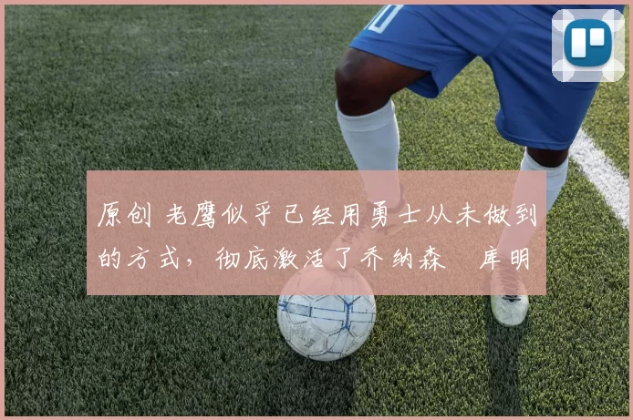 原创 老鹰似乎已经用勇士从未做到的方式,彻底激活了乔纳森・库明加