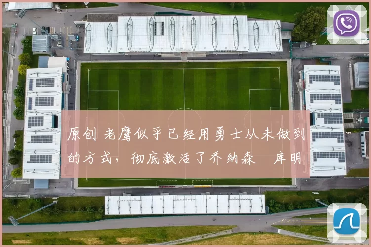 原创 老鹰似乎已经用勇士从未做到的方式，彻底激活了乔纳森・库明加