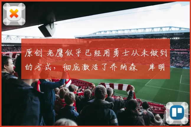 原创 老鹰似乎已经用勇士从未做到的方式，彻底激活了乔纳森・库明加