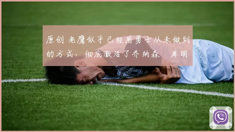 原创 老鹰似乎已经用勇士从未做到的方式，彻底激活了乔纳森・库明加