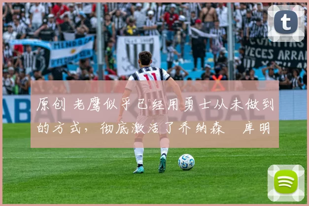 原创 老鹰似乎已经用勇士从未做到的方式,彻底激活了乔纳森・库明加