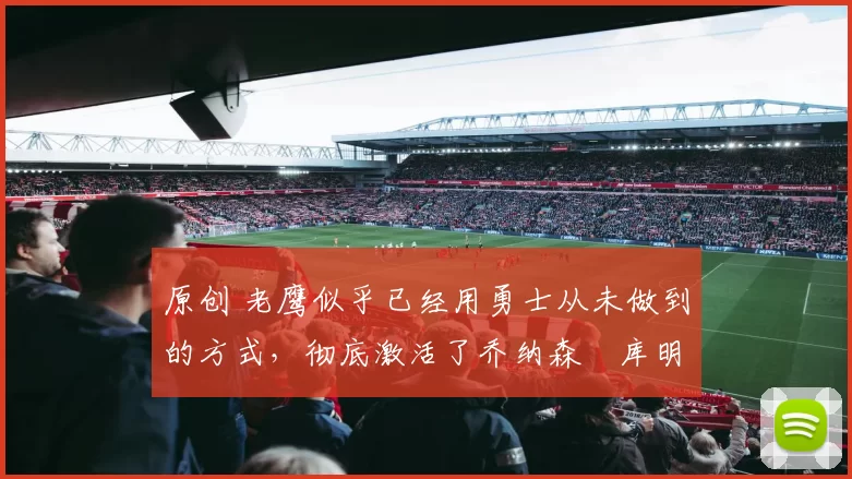 原创 老鹰似乎已经用勇士从未做到的方式,彻底激活了乔纳森・库明加