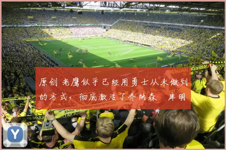 原创 老鹰似乎已经用勇士从未做到的方式,彻底激活了乔纳森・库明加