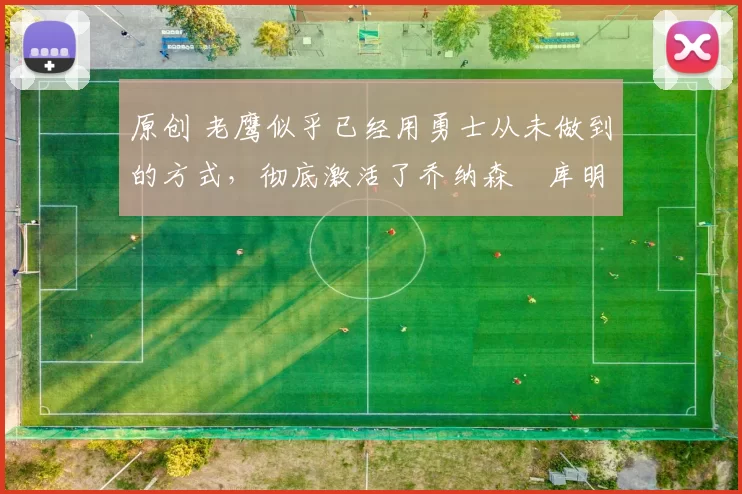 原创 老鹰似乎已经用勇士从未做到的方式,彻底激活了乔纳森・库明加