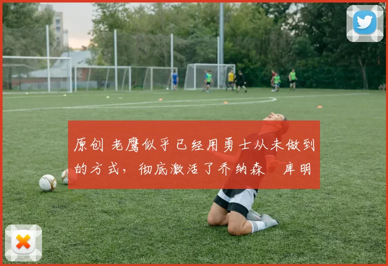 原创 老鹰似乎已经用勇士从未做到的方式，彻底激活了乔纳森・库明加