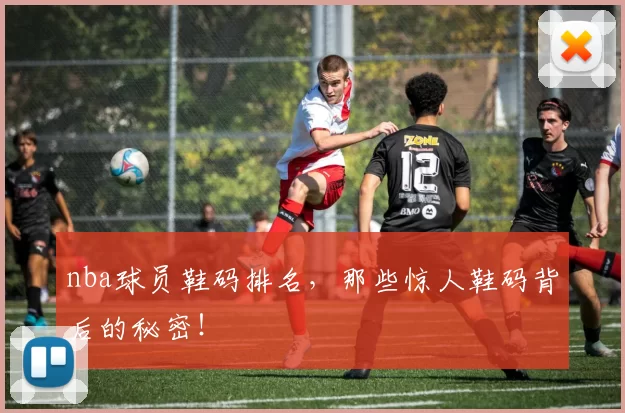 nba球员鞋码排名，那些惊人鞋码背后的秘密！