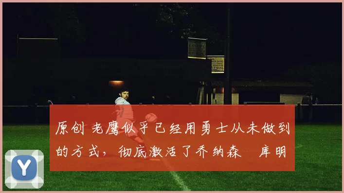 原创 老鹰似乎已经用勇士从未做到的方式,彻底激活了乔纳森・库明加