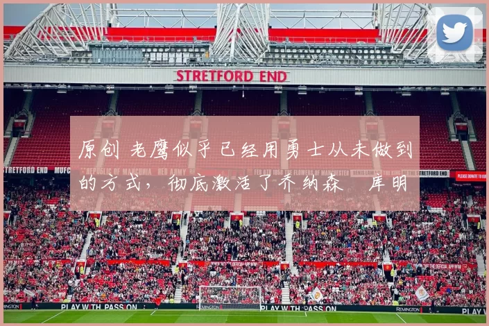 原创 老鹰似乎已经用勇士从未做到的方式,彻底激活了乔纳森・库明加