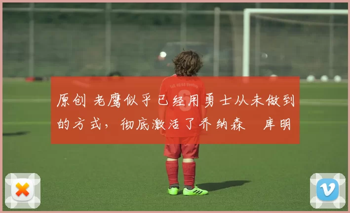 原创 老鹰似乎已经用勇士从未做到的方式,彻底激活了乔纳森・库明加