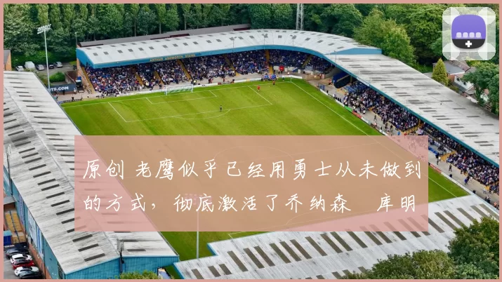 原创 老鹰似乎已经用勇士从未做到的方式,彻底激活了乔纳森・库明加