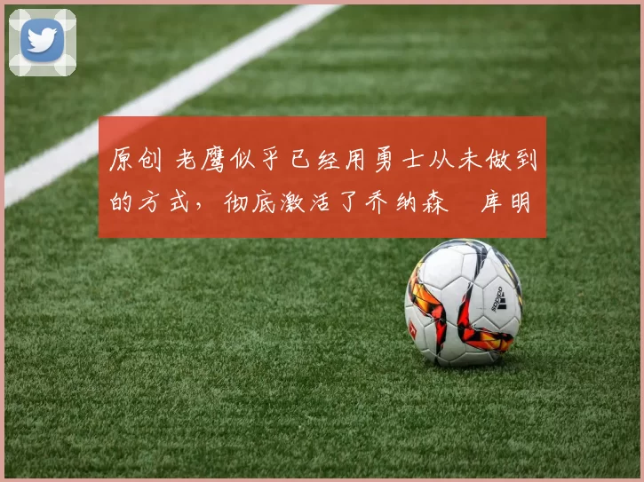 原创 老鹰似乎已经用勇士从未做到的方式，彻底激活了乔纳森・库明加