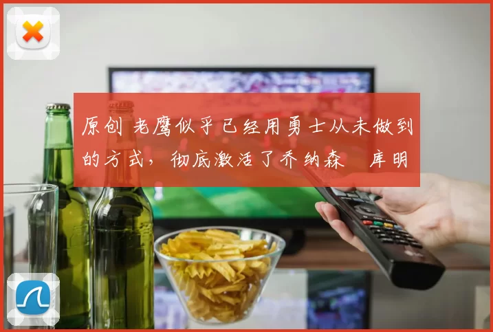 原创 老鹰似乎已经用勇士从未做到的方式，彻底激活了乔纳森・库明加