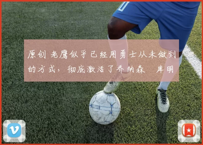 原创 老鹰似乎已经用勇士从未做到的方式,彻底激活了乔纳森・库明加