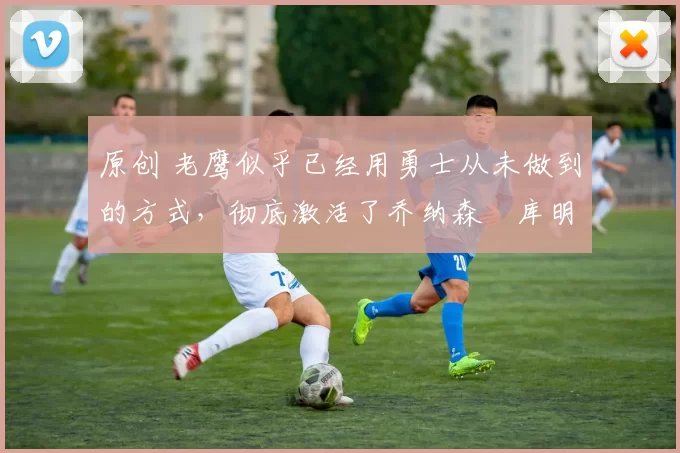 原创 老鹰似乎已经用勇士从未做到的方式,彻底激活了乔纳森・库明加