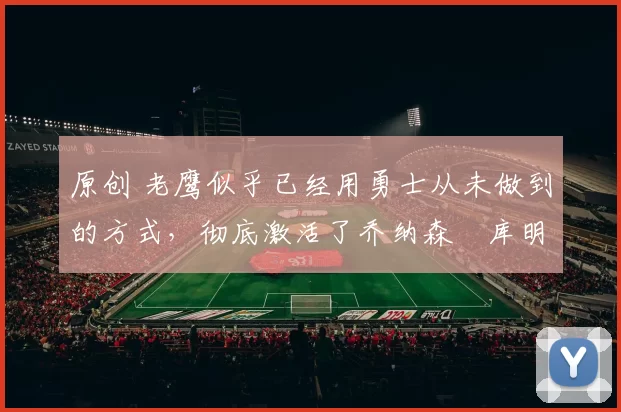 原创 老鹰似乎已经用勇士从未做到的方式,彻底激活了乔纳森・库明加