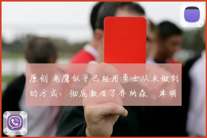 原创 老鹰似乎已经用勇士从未做到的方式，彻底激活了乔纳森・库明加