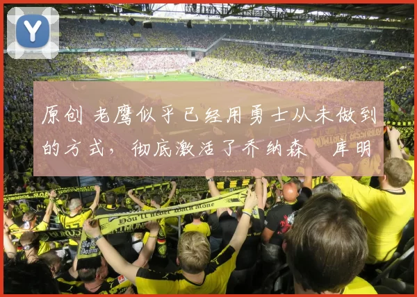 原创 老鹰似乎已经用勇士从未做到的方式,彻底激活了乔纳森・库明加