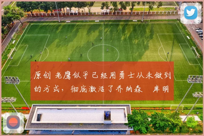 原创 老鹰似乎已经用勇士从未做到的方式,彻底激活了乔纳森・库明加