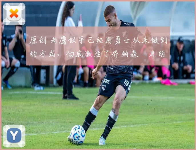 原创 老鹰似乎已经用勇士从未做到的方式,彻底激活了乔纳森・库明加