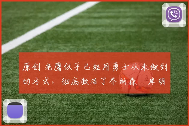 原创 老鹰似乎已经用勇士从未做到的方式,彻底激活了乔纳森・库明加