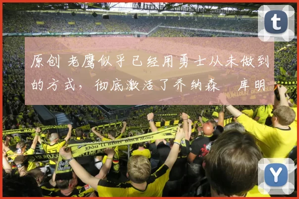 原创 老鹰似乎已经用勇士从未做到的方式,彻底激活了乔纳森・库明加