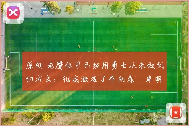 原创 老鹰似乎已经用勇士从未做到的方式,彻底激活了乔纳森・库明加