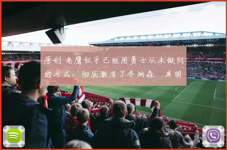 原创 老鹰似乎已经用勇士从未做到的方式，彻底激活了乔纳森・库明加