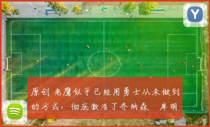 原创 老鹰似乎已经用勇士从未做到的方式，彻底激活了乔纳森・库明加