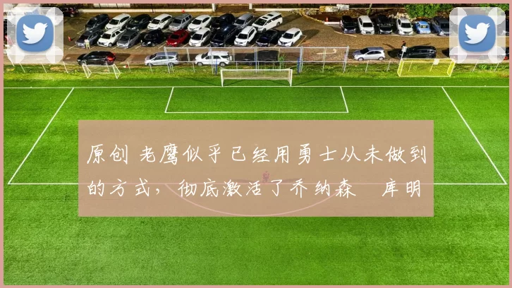 原创 老鹰似乎已经用勇士从未做到的方式，彻底激活了乔纳森・库明加