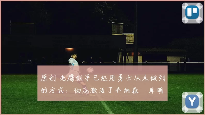 原创 老鹰似乎已经用勇士从未做到的方式，彻底激活了乔纳森・库明加