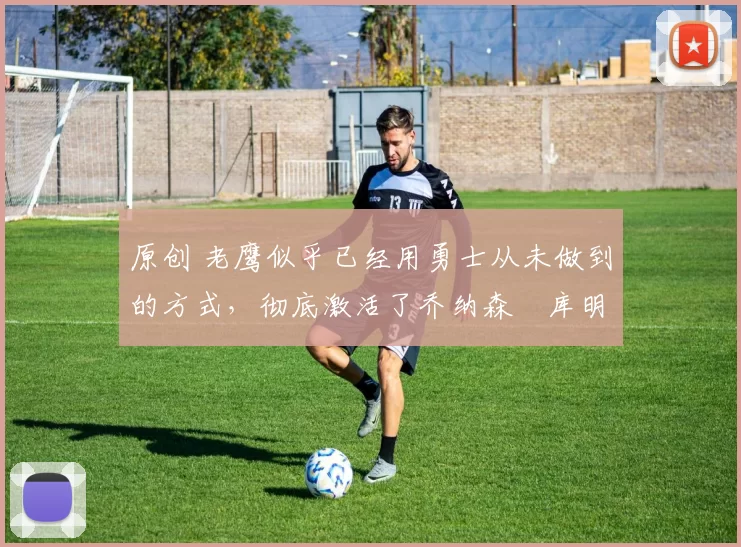 原创 老鹰似乎已经用勇士从未做到的方式，彻底激活了乔纳森・库明加