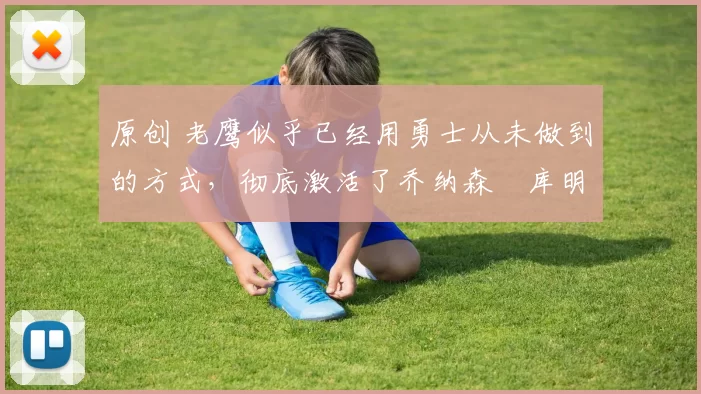 原创 老鹰似乎已经用勇士从未做到的方式,彻底激活了乔纳森・库明加