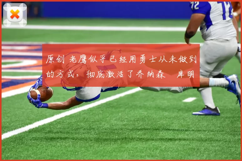 原创 老鹰似乎已经用勇士从未做到的方式,彻底激活了乔纳森・库明加