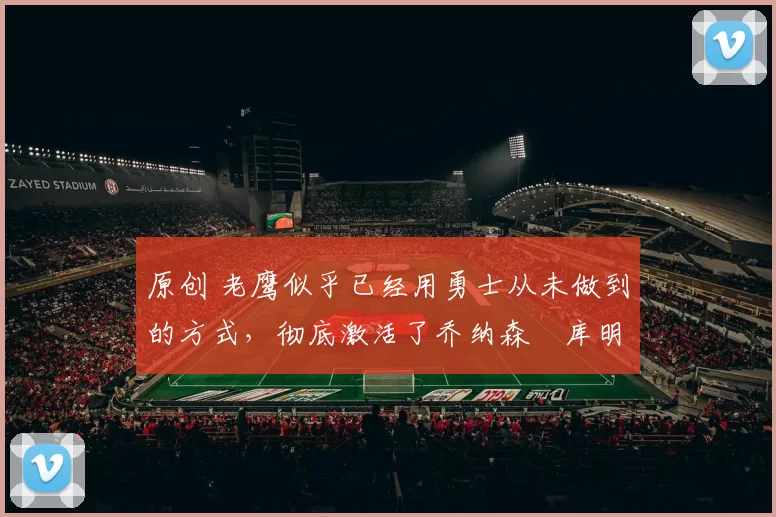 原创 老鹰似乎已经用勇士从未做到的方式,彻底激活了乔纳森・库明加