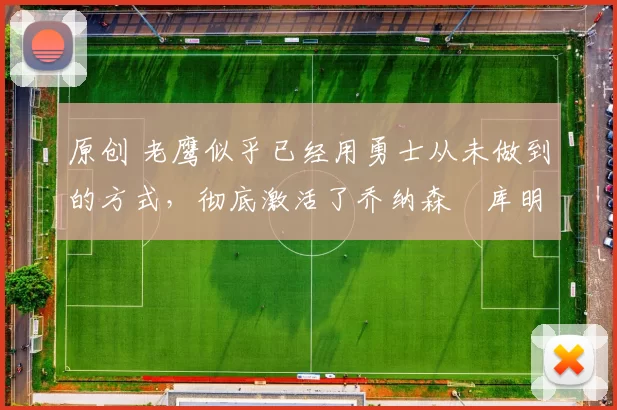 原创 老鹰似乎已经用勇士从未做到的方式，彻底激活了乔纳森・库明加