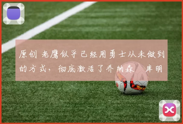 原创 老鹰似乎已经用勇士从未做到的方式，彻底激活了乔纳森・库明加