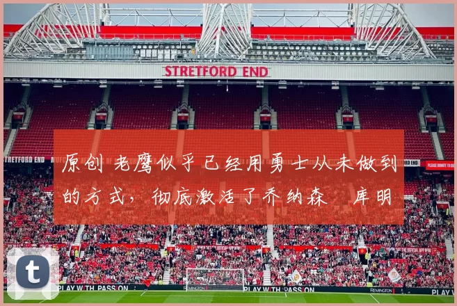 原创 老鹰似乎已经用勇士从未做到的方式，彻底激活了乔纳森・库明加