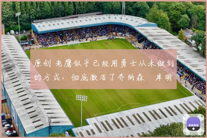 原创 老鹰似乎已经用勇士从未做到的方式，彻底激活了乔纳森・库明加