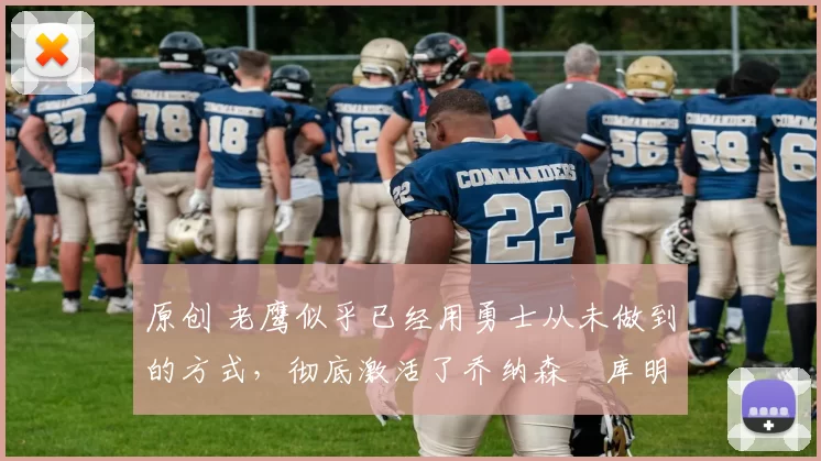 原创 老鹰似乎已经用勇士从未做到的方式，彻底激活了乔纳森・库明加