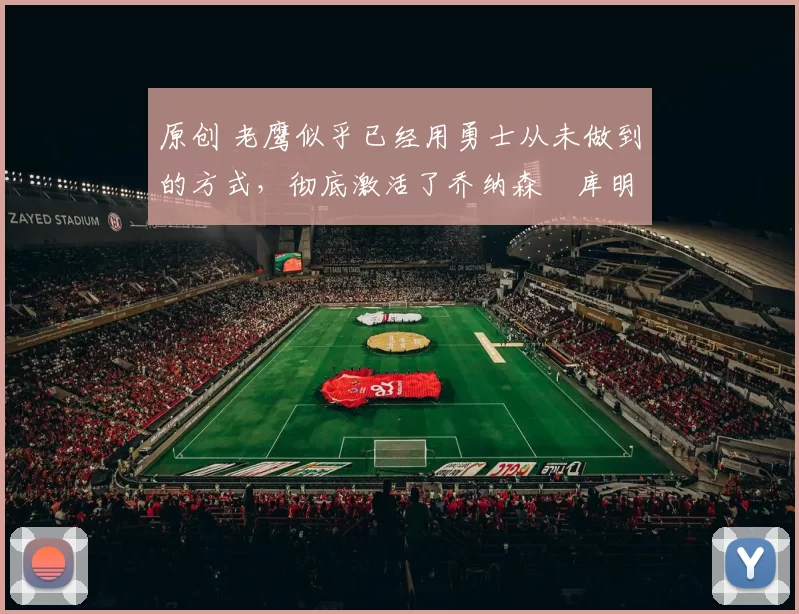 原创 老鹰似乎已经用勇士从未做到的方式，彻底激活了乔纳森・库明加