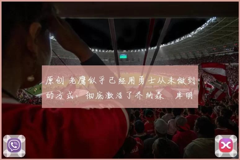 原创 老鹰似乎已经用勇士从未做到的方式,彻底激活了乔纳森・库明加