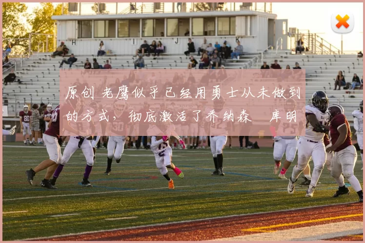 原创 老鹰似乎已经用勇士从未做到的方式,彻底激活了乔纳森・库明加