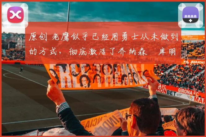 原创 老鹰似乎已经用勇士从未做到的方式,彻底激活了乔纳森・库明加
