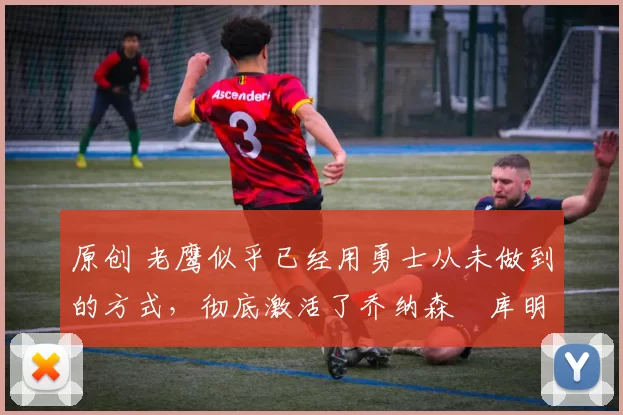 原创 老鹰似乎已经用勇士从未做到的方式，彻底激活了乔纳森・库明加