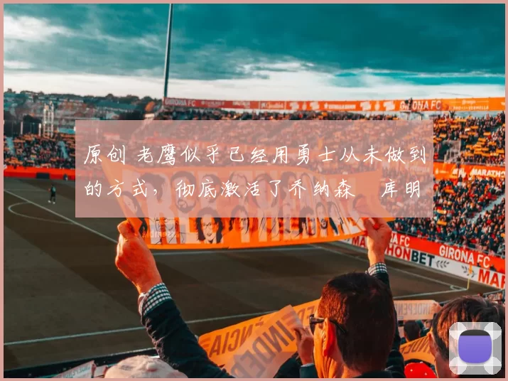 原创 老鹰似乎已经用勇士从未做到的方式,彻底激活了乔纳森・库明加