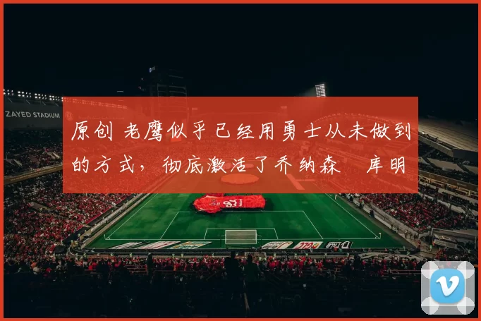 原创 老鹰似乎已经用勇士从未做到的方式，彻底激活了乔纳森・库明加