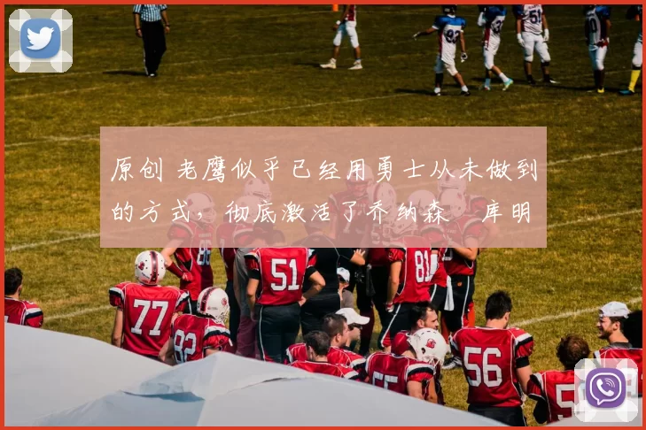 原创 老鹰似乎已经用勇士从未做到的方式，彻底激活了乔纳森・库明加