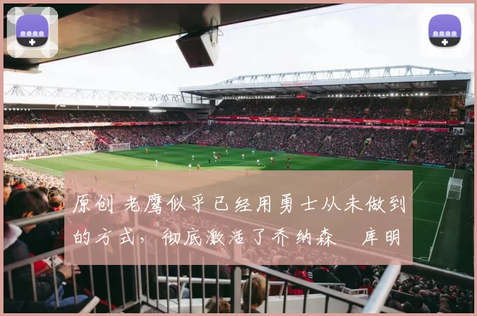 原创 老鹰似乎已经用勇士从未做到的方式,彻底激活了乔纳森・库明加