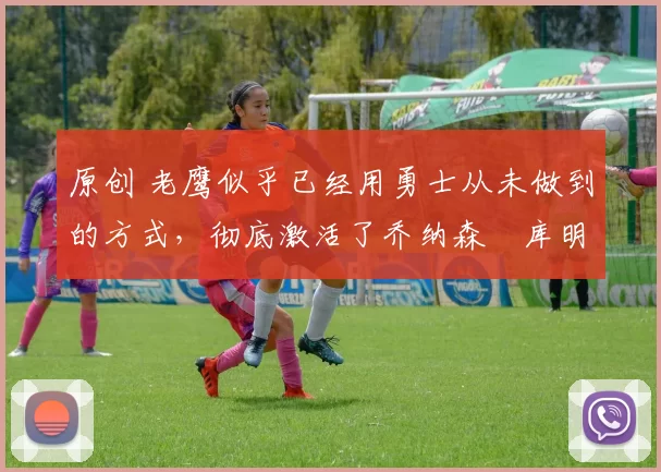 原创 老鹰似乎已经用勇士从未做到的方式,彻底激活了乔纳森・库明加