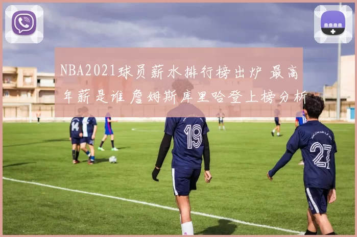 NBA2021球员薪水排行榜出炉 最高年薪是谁 詹姆斯库里哈登上榜分析